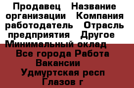 Продавец › Название организации ­ Компания-работодатель › Отрасль предприятия ­ Другое › Минимальный оклад ­ 1 - Все города Работа » Вакансии   . Удмуртская респ.,Глазов г.